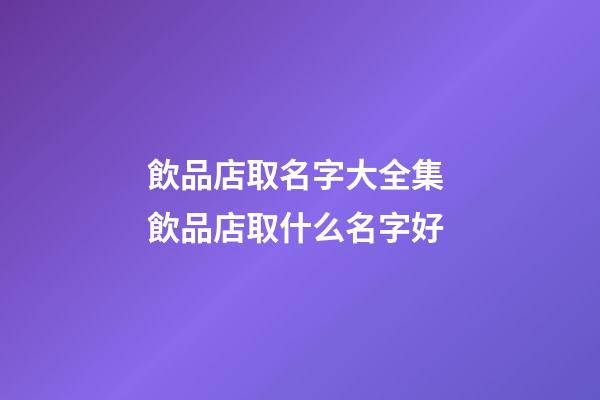 飲品店取名字大全集 飲品店取什么名字好